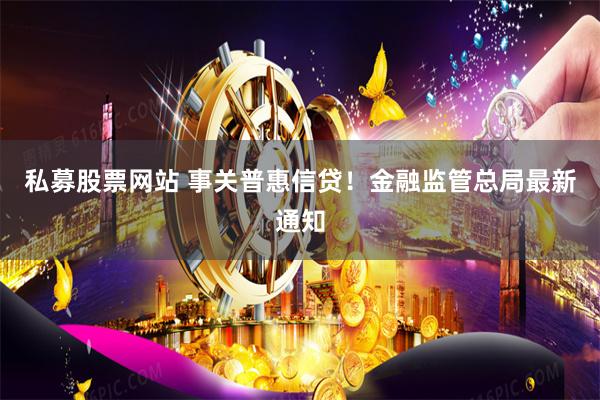 私募股票网站 事关普惠信贷！金融监管总局最新通知