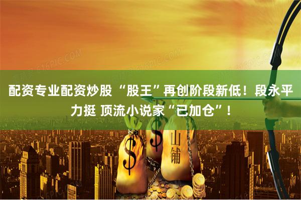 配资专业配资炒股 “股王”再创阶段新低！段永平力挺 顶流小说家“已加仓”！