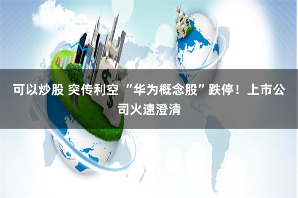 可以炒股 突传利空 “华为概念股”跌停！上市公司火速澄清