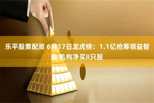 乐平股票配资 6月17日龙虎榜：1.1亿抢筹领益智造 机构净买8只股