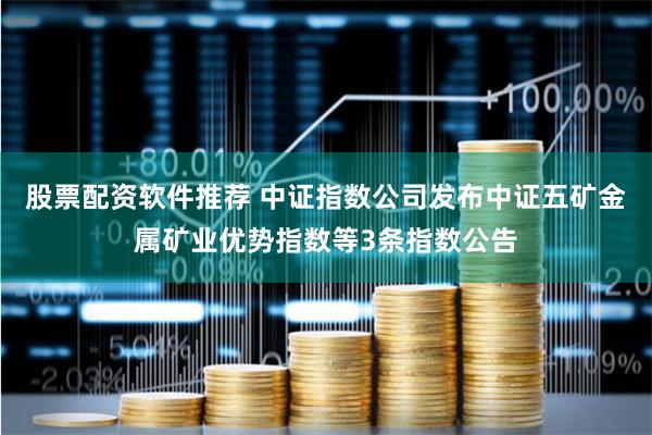 股票配资软件推荐 中证指数公司发布中证五矿金属矿业优势指数等3条指数公告