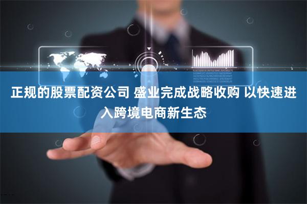 正规的股票配资公司 盛业完成战略收购 以快速进入跨境电商新生态