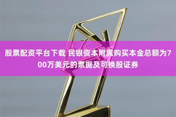 股票配资平台下载 民银资本附属购买本金总额为700万美元的票据及可换股证券