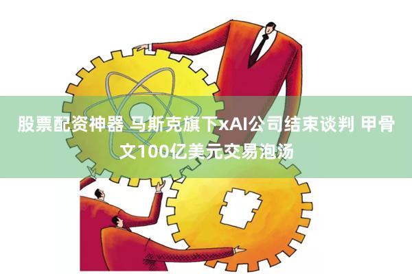 股票配资神器 马斯克旗下xAI公司结束谈判 甲骨文100亿美元交易泡汤