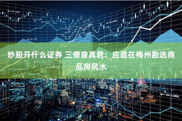 炒股开什么证券 三僚曾真君：应邀在梅州勘选商品房风水