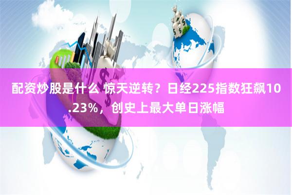 配资炒股是什么 惊天逆转？日经225指数狂飙10.23%，创史上最大单日涨幅