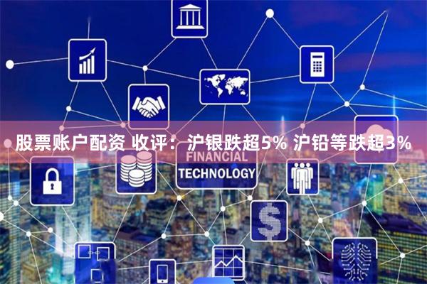 股票账户配资 收评：沪银跌超5% 沪铅等跌超3%