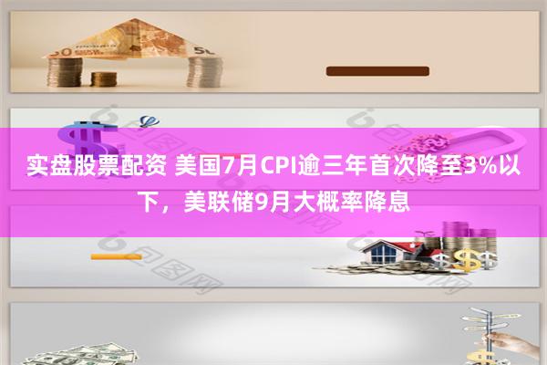 实盘股票配资 美国7月CPI逾三年首次降至3%以下，美联储9月大概率降息