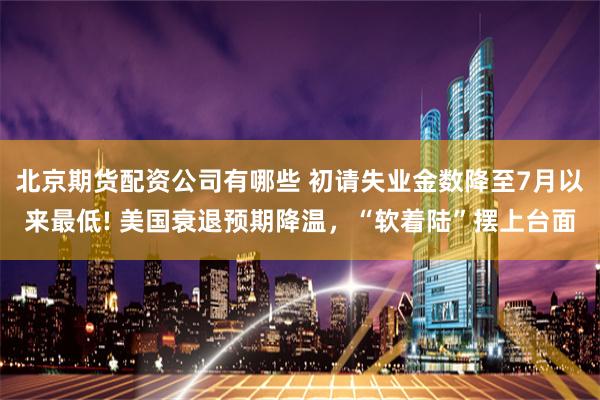 北京期货配资公司有哪些 初请失业金数降至7月以来最低! 美国衰退预期降温，“软着陆”摆上台面