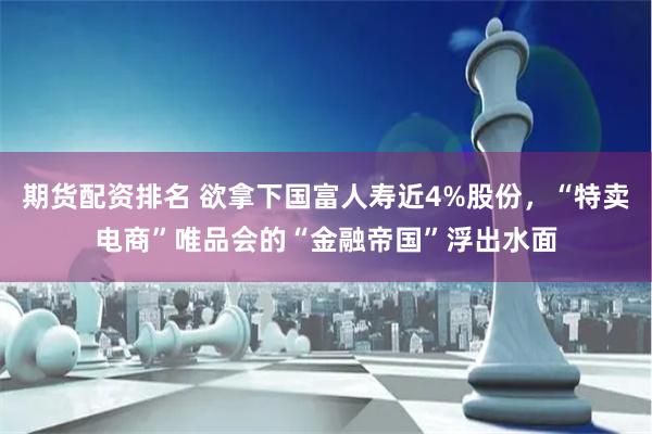 期货配资排名 欲拿下国富人寿近4%股份，“特卖电商”唯品会的“金融帝国”浮出水面