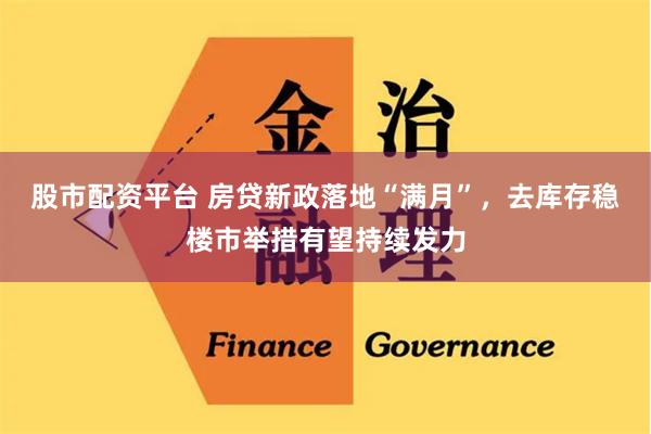 股市配资平台 房贷新政落地“满月”，去库存稳楼市举措有望持续发力