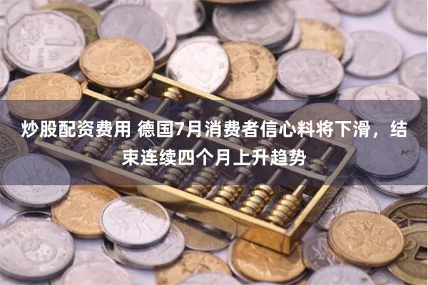 炒股配资费用 德国7月消费者信心料将下滑，结束连续四个月上升趋势