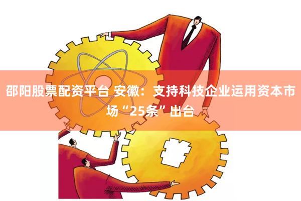 邵阳股票配资平台 安徽：支持科技企业运用资本市场“25条”出台