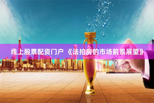 线上股票配资门户 《法拍房的市场前景展望》