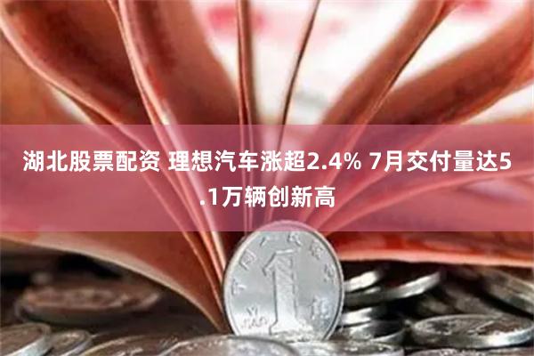 湖北股票配资 理想汽车涨超2.4% 7月交付量达5.1万辆创新高