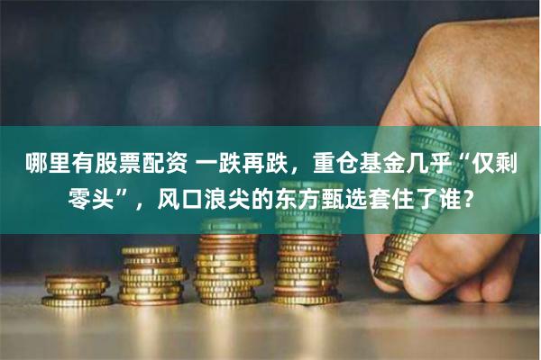 哪里有股票配资 一跌再跌，重仓基金几乎“仅剩零头”，风口浪尖的东方甄选套住了谁？