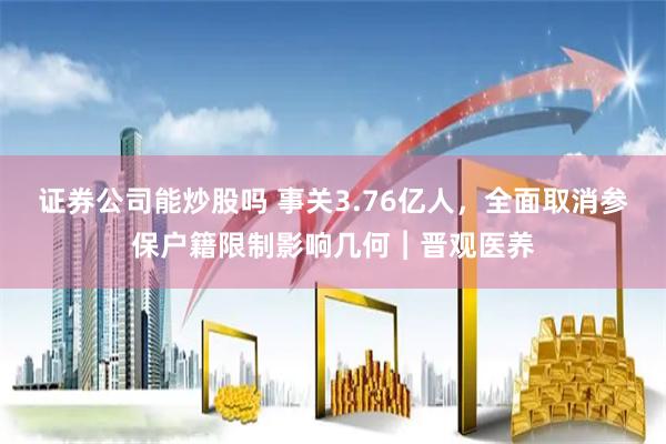 证券公司能炒股吗 事关3.76亿人，全面取消参保户籍限制影响几何︱晋观医养