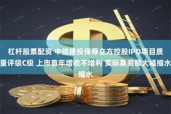 杠杆股票配资 中信建投保荐立方控股IPO项目质量评级C级 上市首年增收不增利 实际募资额大幅缩水