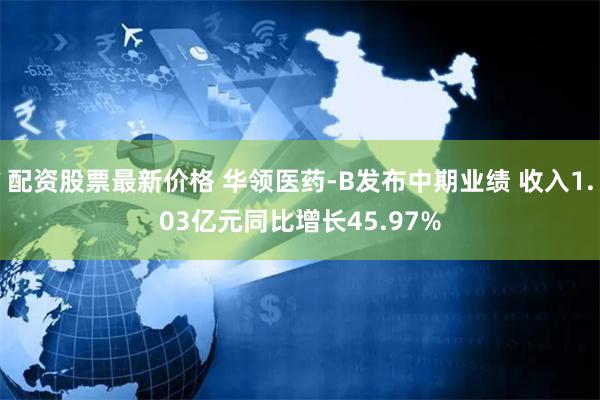 配资股票最新价格 华领医药-B发布中期业绩 收入1.03亿元同比增长45.97%