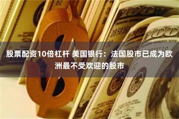 股票配资10倍杠杆 美国银行：法国股市已成为欧洲最不受欢迎的股市