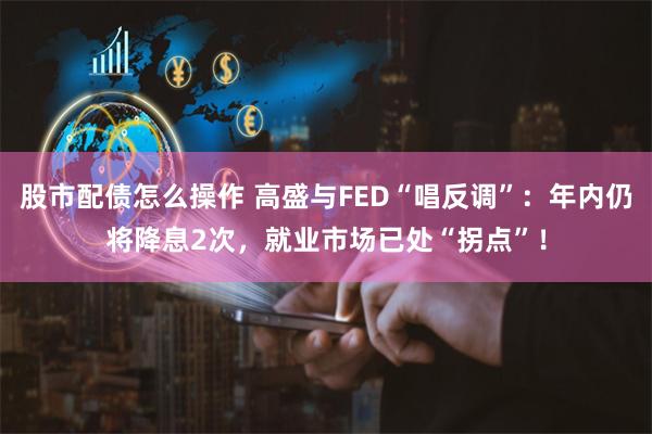 股市配债怎么操作 高盛与FED“唱反调”：年内仍将降息2次，就业市场已处“拐点”！