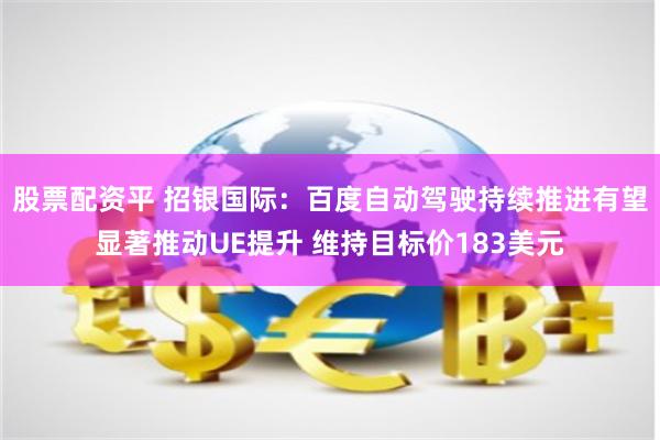 股票配资平 招银国际：百度自动驾驶持续推进有望显著推动UE提升 维持目标价183美元