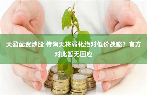 天盈配资炒股 传淘天将弱化绝对低价战略？官方对此暂无回应