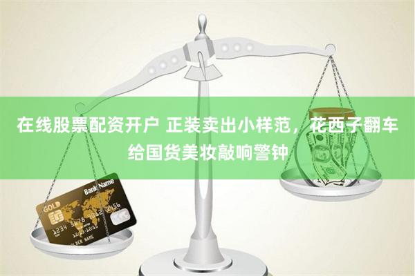 在线股票配资开户 正装卖出小样范，花西子翻车给国货美妆敲响警钟