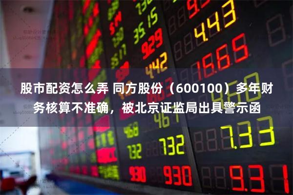 股市配资怎么弄 同方股份（600100）多年财务核算不准确，被北京证监局出具警示函