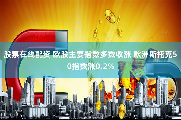 股票在线配资 欧股主要指数多数收涨 欧洲斯托克50指数涨0.2%