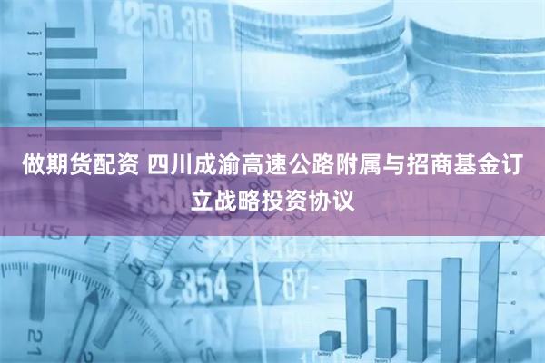 做期货配资 四川成渝高速公路附属与招商基金订立战略投资协议