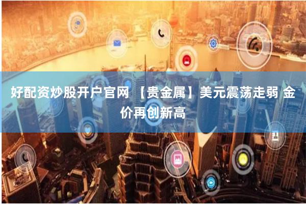 好配资炒股开户官网 【贵金属】美元震荡走弱 金价再创新高