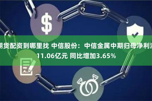 期货配资到哪里找 中信股份：中信金属中期归母净利润11.06亿元 同比增加3.65%