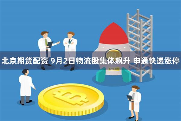 北京期货配资 9月2日物流股集体飙升 申通快递涨停