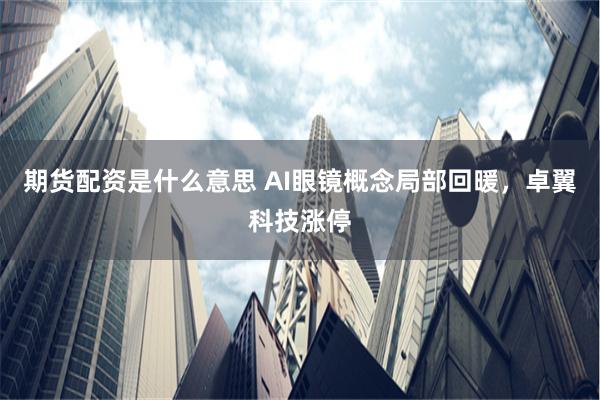 期货配资是什么意思 AI眼镜概念局部回暖，卓翼科技涨停