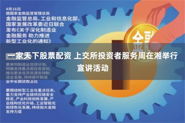 一家天下股票配资 上交所投资者服务周在湘举行宣讲活动