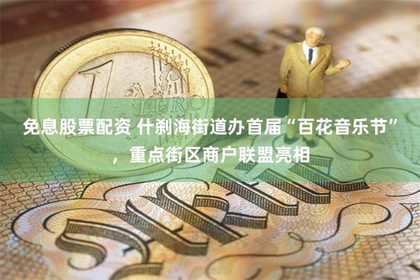免息股票配资 什刹海街道办首届“百花音乐节”，重点街区商户联盟亮相