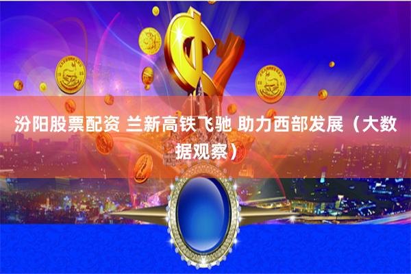 汾阳股票配资 兰新高铁飞驰 助力西部发展（大数据观察）