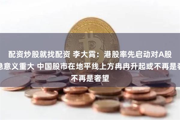 配资炒股就找配资 李大霄：港股率先启动对A股企稳意义重大 中国股市在地平线上方冉冉升起或不再是奢望