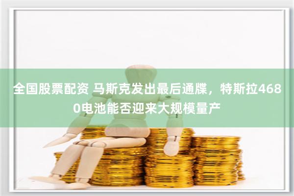 全国股票配资 马斯克发出最后通牒，特斯拉4680电池能否迎来大规模量产