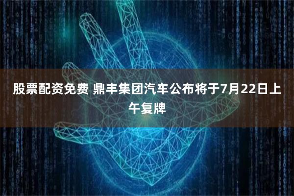 股票配资免费 鼎丰集团汽车公布将于7月22日上午复牌