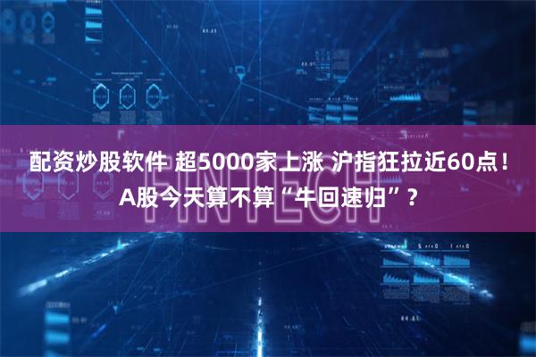 配资炒股软件 超5000家上涨 沪指狂拉近60点！A股今天算不算“牛回速归”？