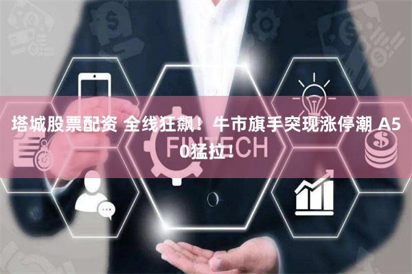 塔城股票配资 全线狂飙！牛市旗手突现涨停潮 A50猛拉！