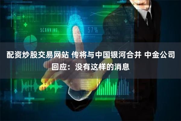 配资炒股交易网站 传将与中国银河合并 中金公司回应：没有这样的消息