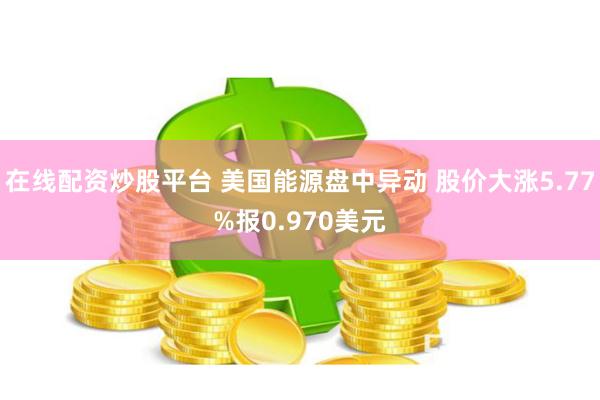 在线配资炒股平台 美国能源盘中异动 股价大涨5.77%报0.970美元