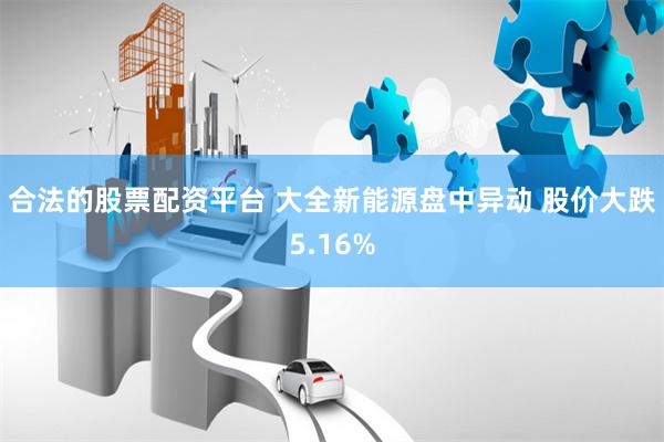合法的股票配资平台 大全新能源盘中异动 股价大跌5.16%