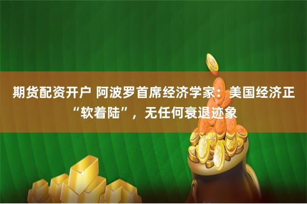 期货配资开户 阿波罗首席经济学家：美国经济正“软着陆”，无任何衰退迹象