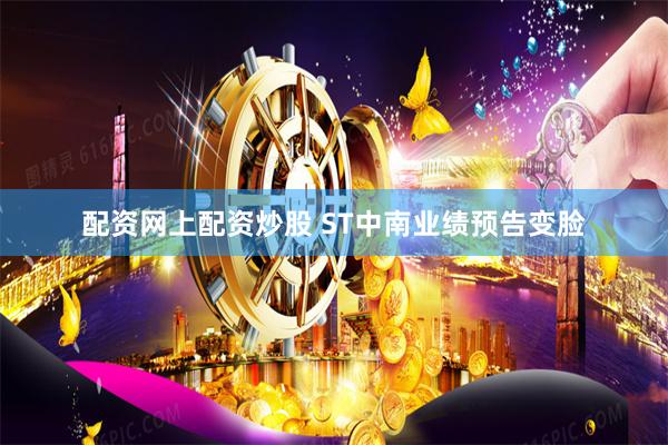 配资网上配资炒股 ST中南业绩预告变脸