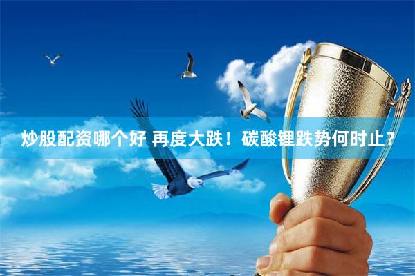炒股配资哪个好 再度大跌！碳酸锂跌势何时止？