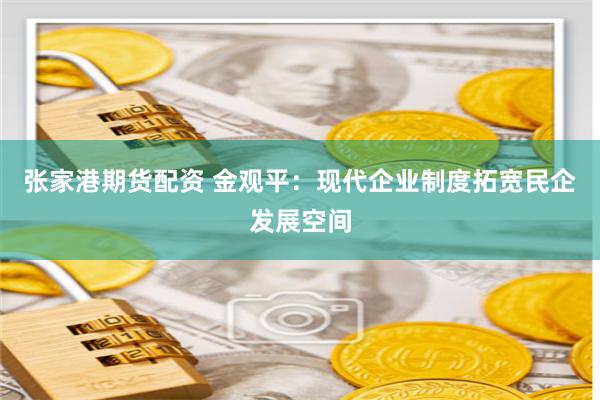 张家港期货配资 金观平：现代企业制度拓宽民企发展空间
